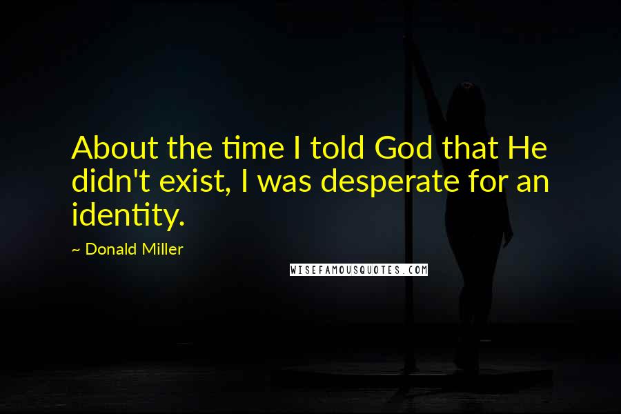 Donald Miller Quotes: About the time I told God that He didn't exist, I was desperate for an identity.