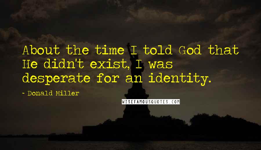 Donald Miller Quotes: About the time I told God that He didn't exist, I was desperate for an identity.