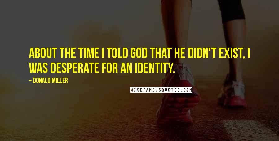 Donald Miller Quotes: About the time I told God that He didn't exist, I was desperate for an identity.