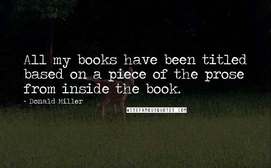 Donald Miller Quotes: All my books have been titled based on a piece of the prose from inside the book.
