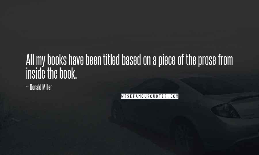 Donald Miller Quotes: All my books have been titled based on a piece of the prose from inside the book.