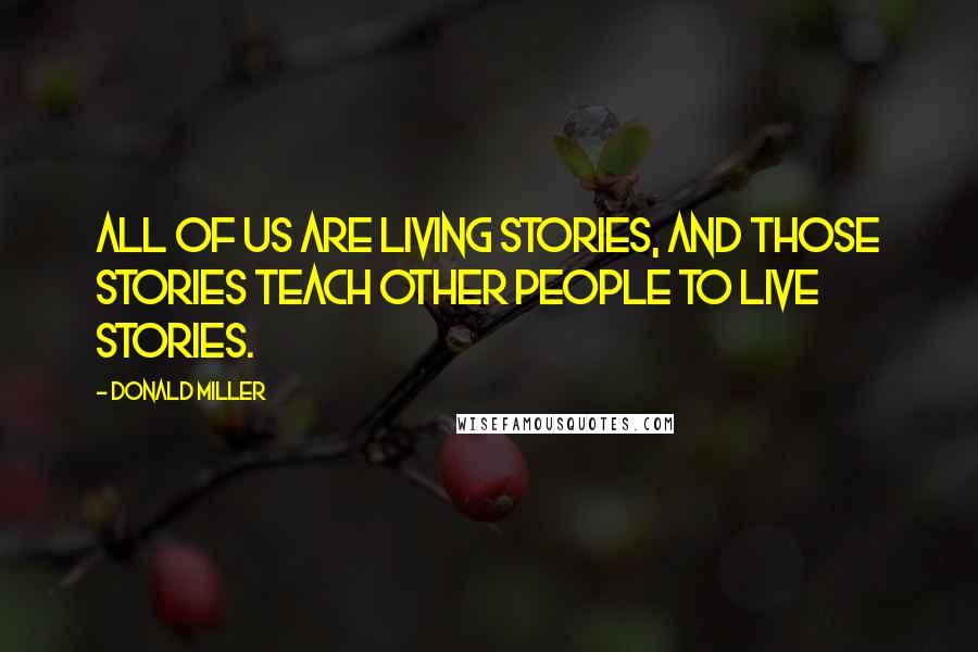 Donald Miller Quotes: all of us are living stories, and those stories teach other people to live stories.