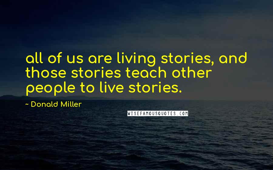 Donald Miller Quotes: all of us are living stories, and those stories teach other people to live stories.