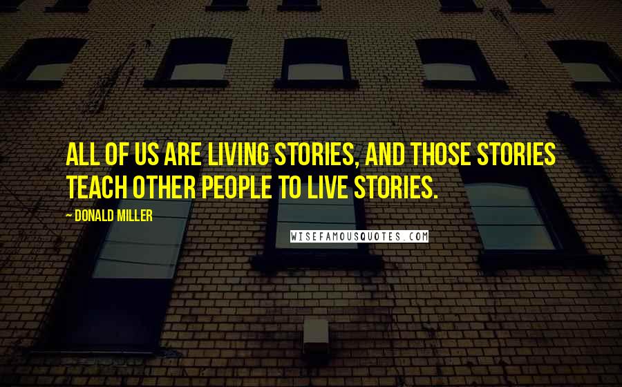 Donald Miller Quotes: all of us are living stories, and those stories teach other people to live stories.