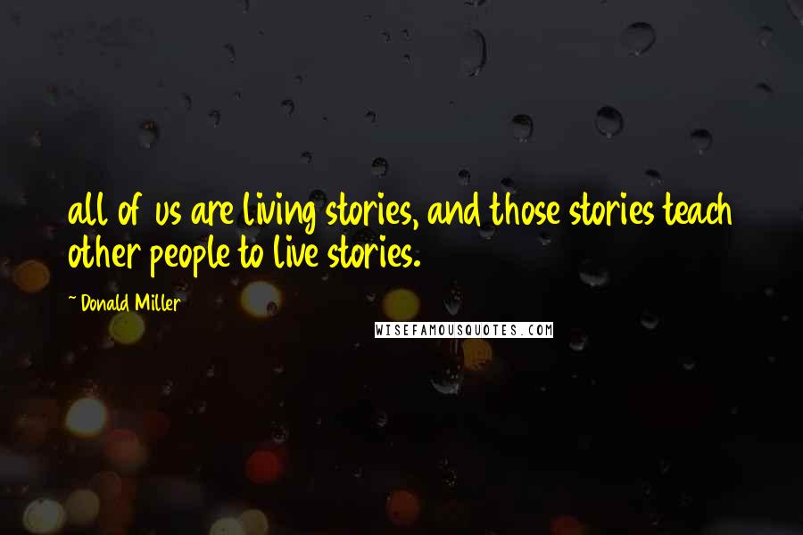 Donald Miller Quotes: all of us are living stories, and those stories teach other people to live stories.