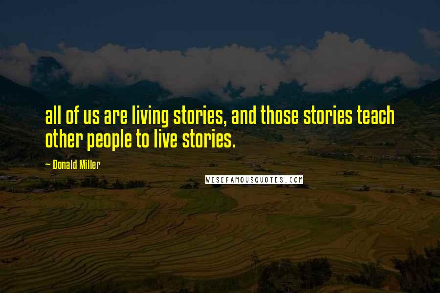 Donald Miller Quotes: all of us are living stories, and those stories teach other people to live stories.