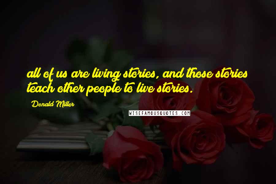 Donald Miller Quotes: all of us are living stories, and those stories teach other people to live stories.