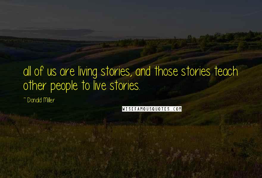 Donald Miller Quotes: all of us are living stories, and those stories teach other people to live stories.