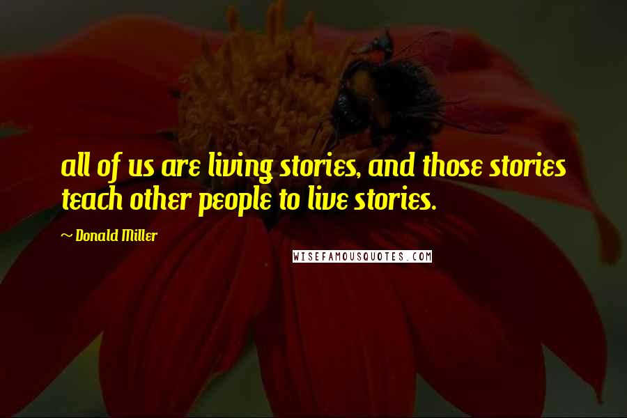 Donald Miller Quotes: all of us are living stories, and those stories teach other people to live stories.