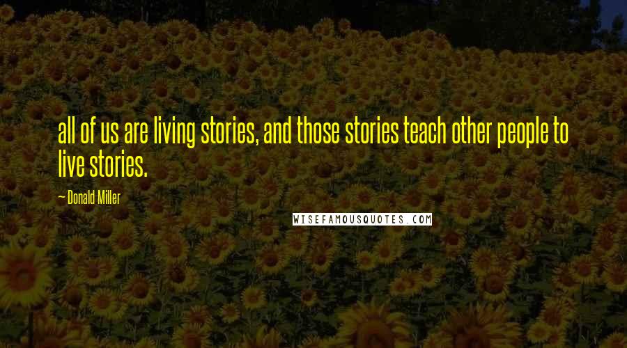 Donald Miller Quotes: all of us are living stories, and those stories teach other people to live stories.