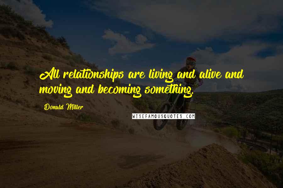 Donald Miller Quotes: All relationships are living and alive and moving and becoming something.