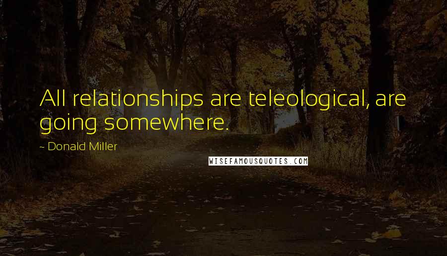 Donald Miller Quotes: All relationships are teleological, are going somewhere.