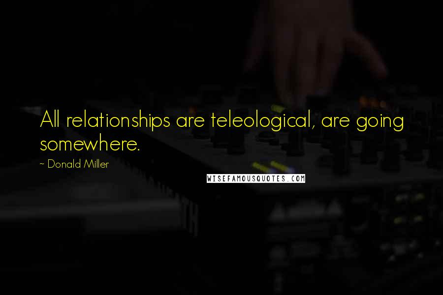 Donald Miller Quotes: All relationships are teleological, are going somewhere.