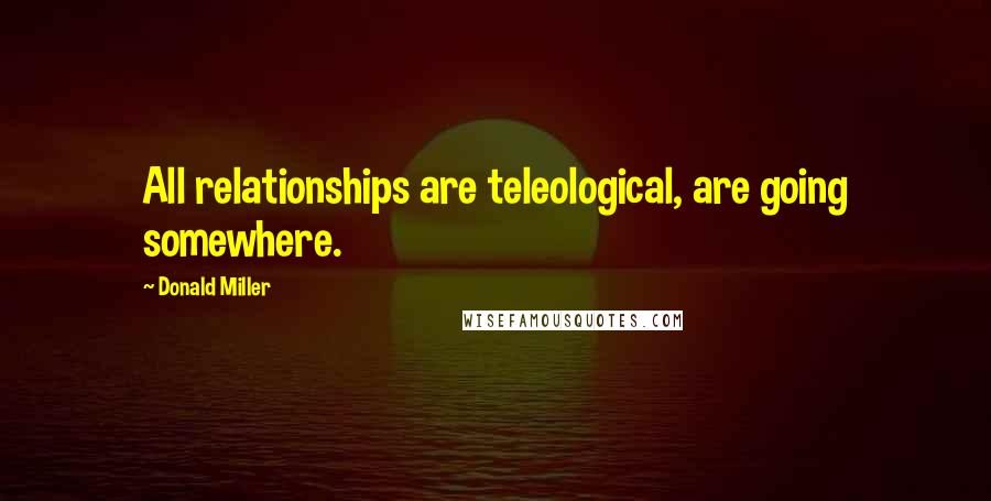 Donald Miller Quotes: All relationships are teleological, are going somewhere.