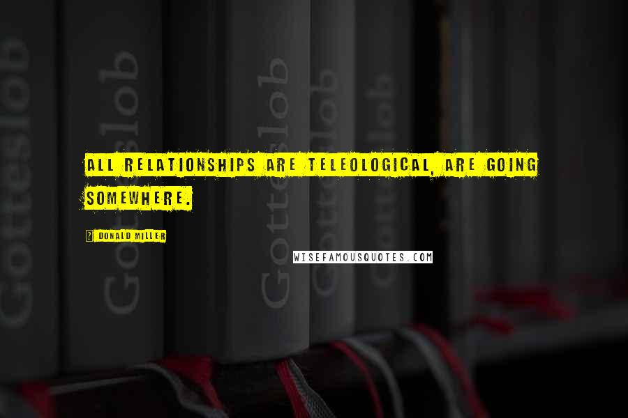 Donald Miller Quotes: All relationships are teleological, are going somewhere.