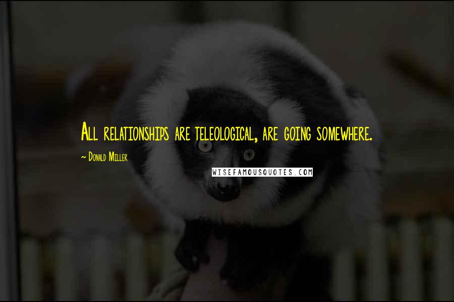 Donald Miller Quotes: All relationships are teleological, are going somewhere.