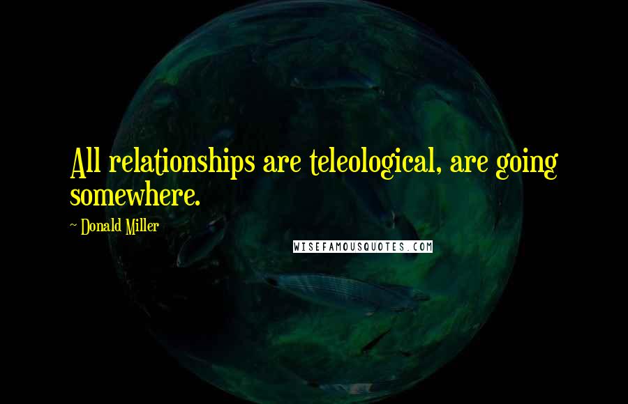 Donald Miller Quotes: All relationships are teleological, are going somewhere.