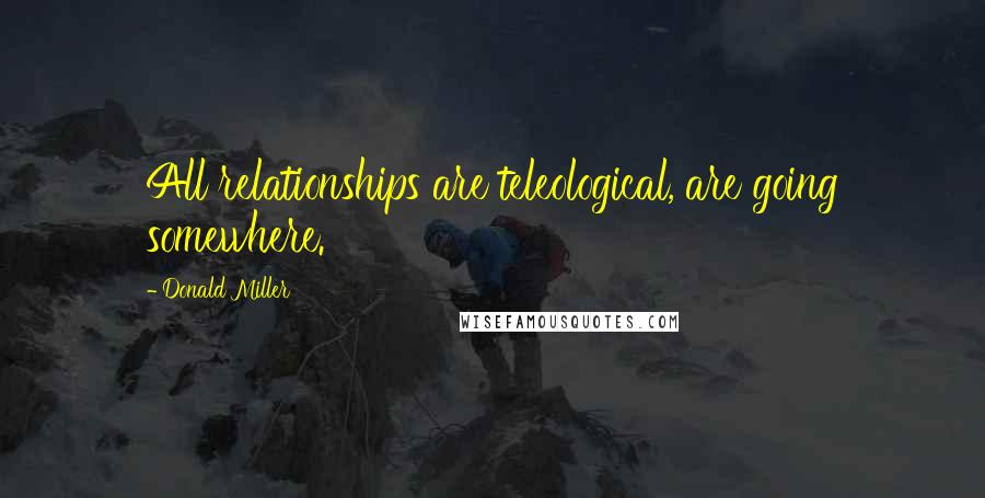 Donald Miller Quotes: All relationships are teleological, are going somewhere.