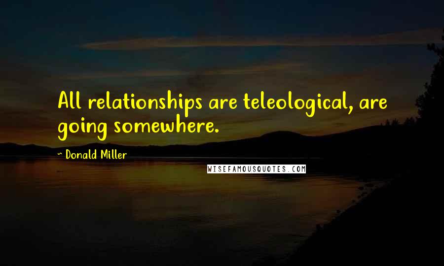 Donald Miller Quotes: All relationships are teleological, are going somewhere.
