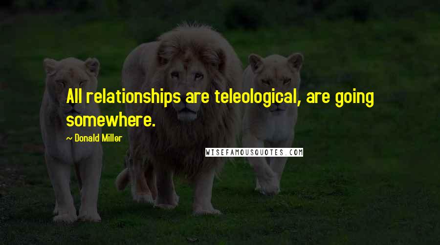 Donald Miller Quotes: All relationships are teleological, are going somewhere.