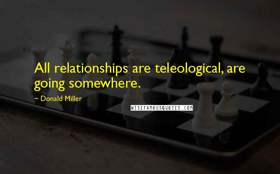 Donald Miller Quotes: All relationships are teleological, are going somewhere.