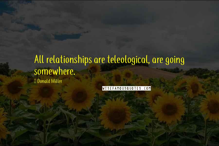 Donald Miller Quotes: All relationships are teleological, are going somewhere.