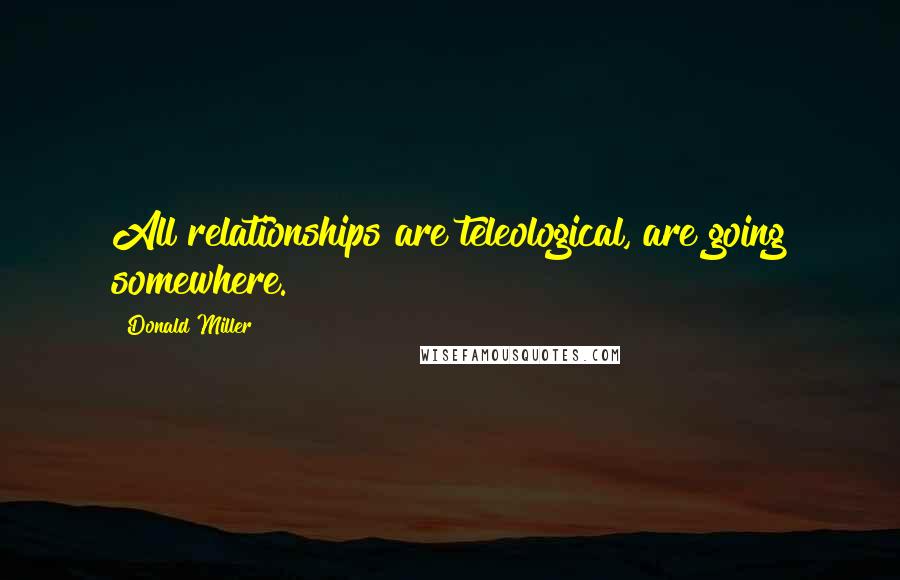 Donald Miller Quotes: All relationships are teleological, are going somewhere.
