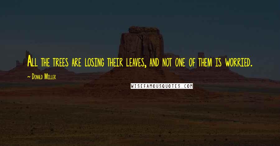 Donald Miller Quotes: All the trees are losing their leaves, and not one of them is worried.