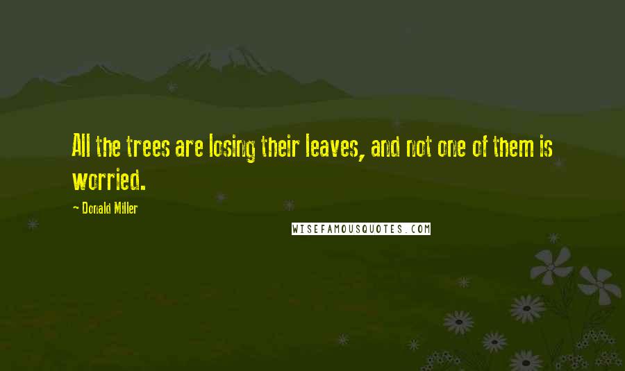 Donald Miller Quotes: All the trees are losing their leaves, and not one of them is worried.