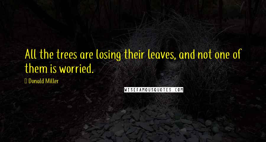 Donald Miller Quotes: All the trees are losing their leaves, and not one of them is worried.