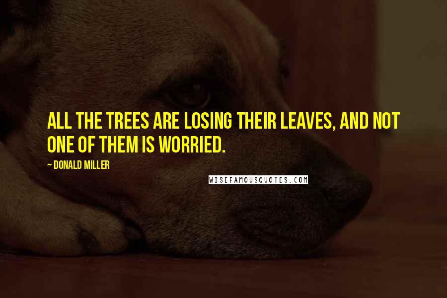 Donald Miller Quotes: All the trees are losing their leaves, and not one of them is worried.