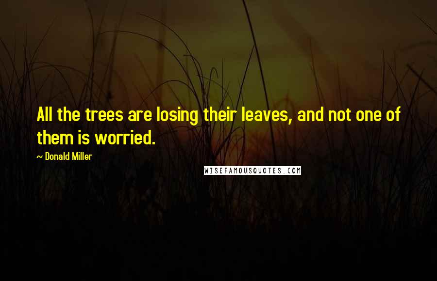 Donald Miller Quotes: All the trees are losing their leaves, and not one of them is worried.