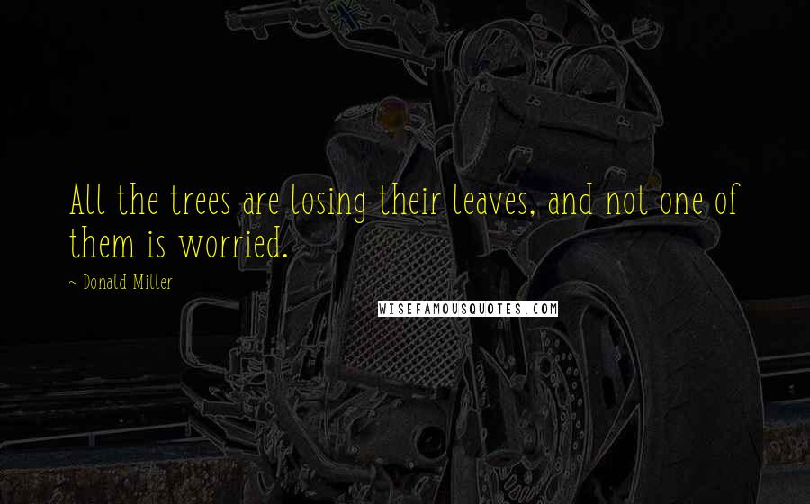 Donald Miller Quotes: All the trees are losing their leaves, and not one of them is worried.