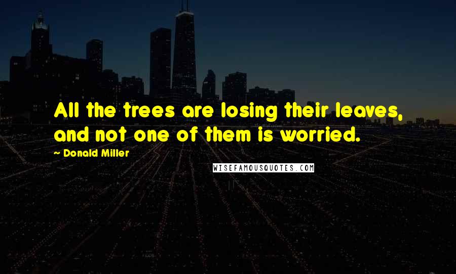 Donald Miller Quotes: All the trees are losing their leaves, and not one of them is worried.