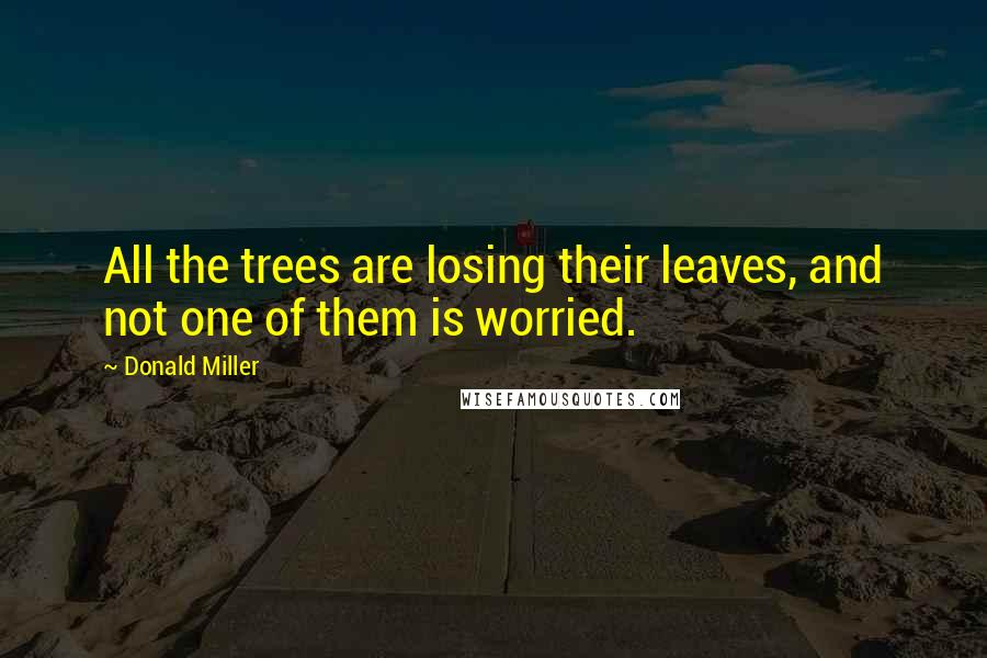 Donald Miller Quotes: All the trees are losing their leaves, and not one of them is worried.