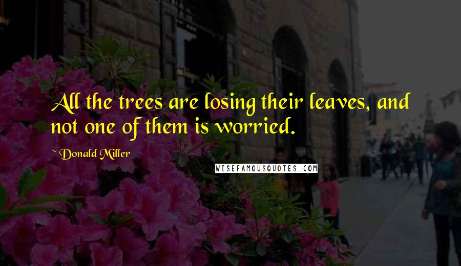 Donald Miller Quotes: All the trees are losing their leaves, and not one of them is worried.