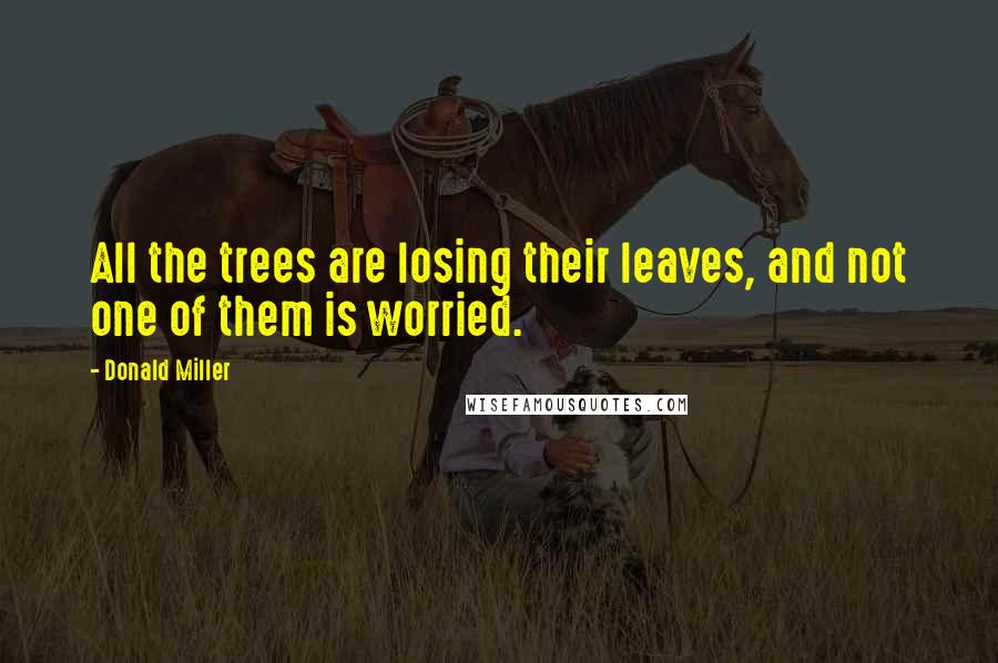 Donald Miller Quotes: All the trees are losing their leaves, and not one of them is worried.