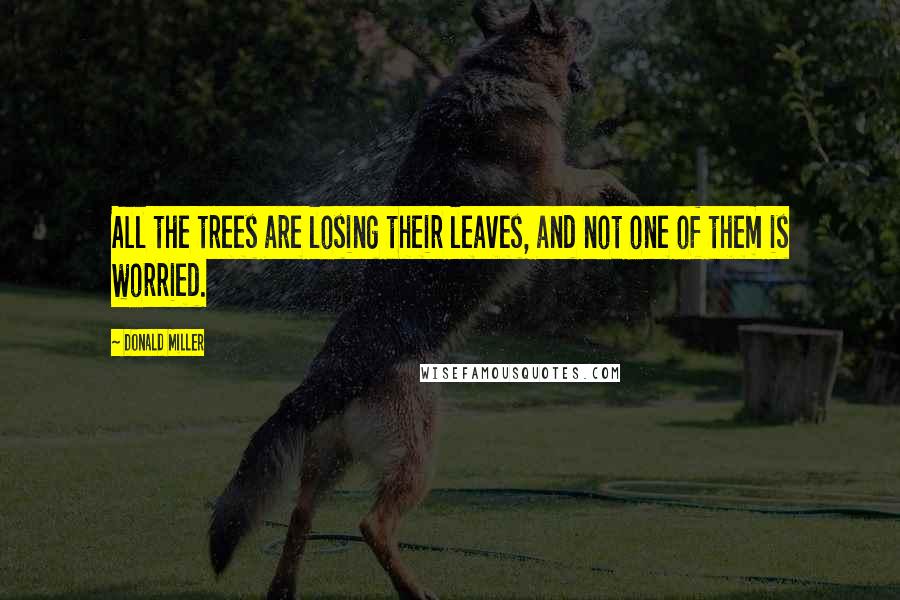 Donald Miller Quotes: All the trees are losing their leaves, and not one of them is worried.