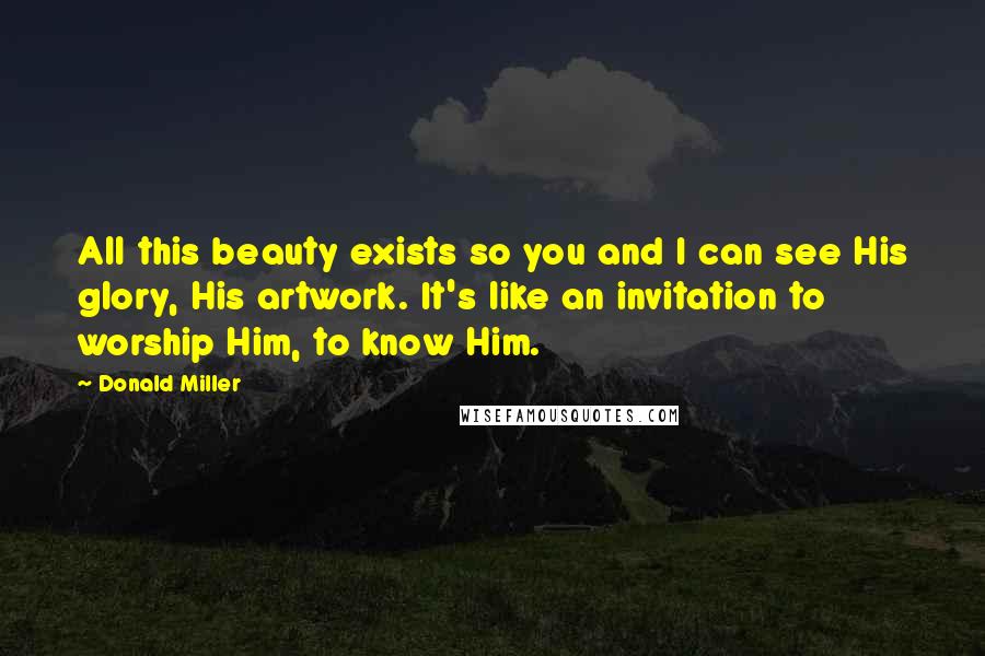 Donald Miller Quotes: All this beauty exists so you and I can see His glory, His artwork. It's like an invitation to worship Him, to know Him.