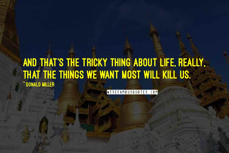 Donald Miller Quotes: And that's the tricky thing about life, really, that the things we want most will kill us.