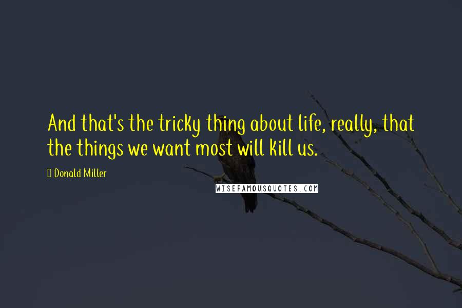 Donald Miller Quotes: And that's the tricky thing about life, really, that the things we want most will kill us.