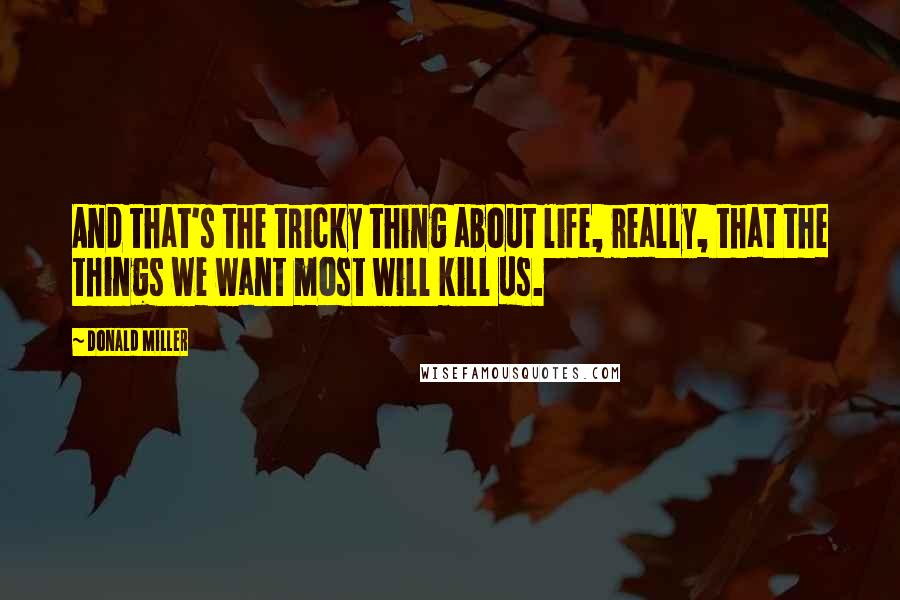 Donald Miller Quotes: And that's the tricky thing about life, really, that the things we want most will kill us.