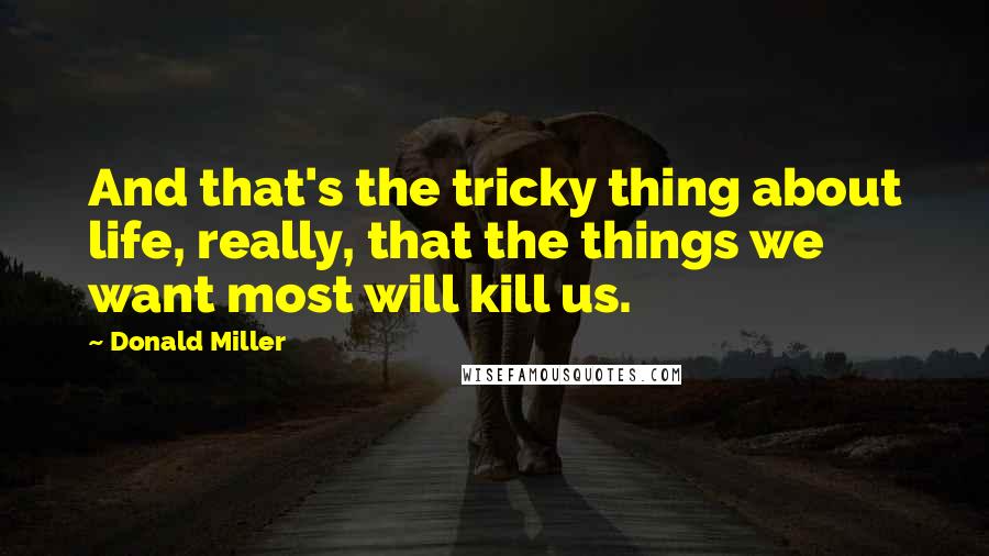 Donald Miller Quotes: And that's the tricky thing about life, really, that the things we want most will kill us.