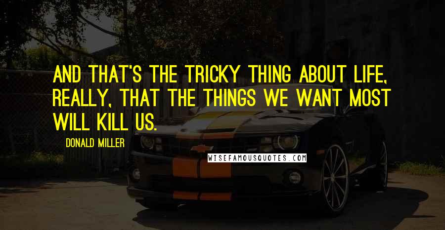 Donald Miller Quotes: And that's the tricky thing about life, really, that the things we want most will kill us.