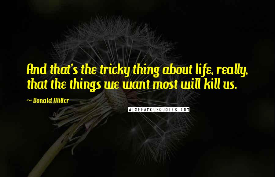 Donald Miller Quotes: And that's the tricky thing about life, really, that the things we want most will kill us.