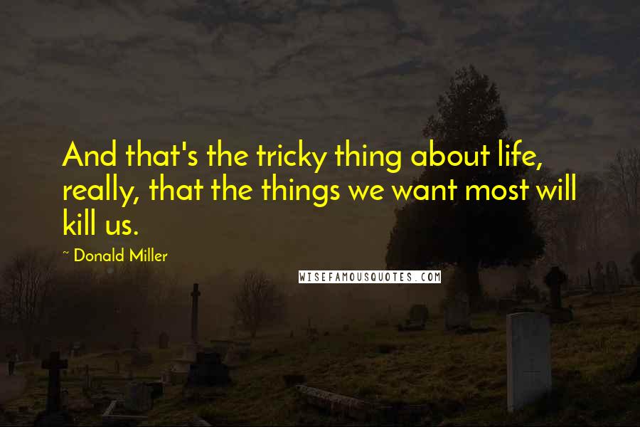 Donald Miller Quotes: And that's the tricky thing about life, really, that the things we want most will kill us.