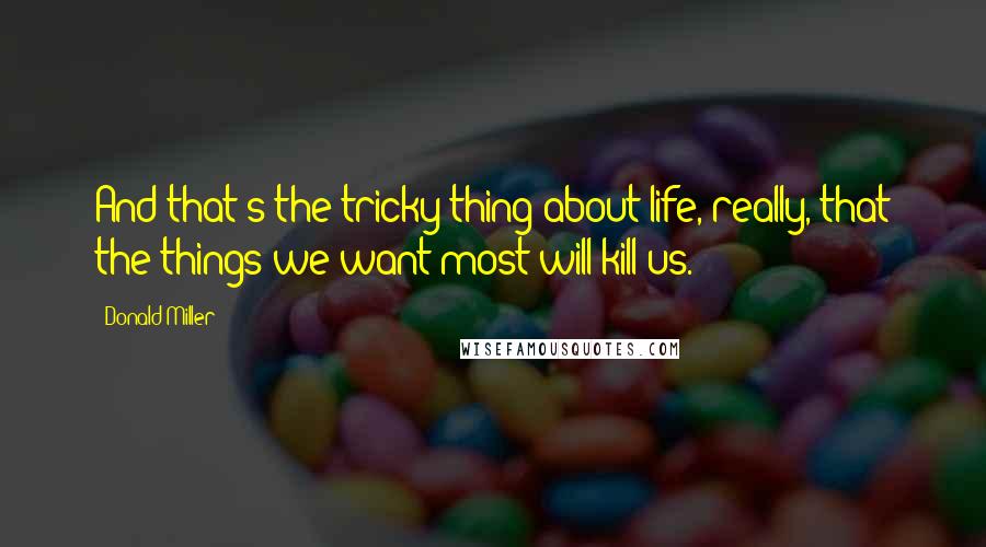 Donald Miller Quotes: And that's the tricky thing about life, really, that the things we want most will kill us.