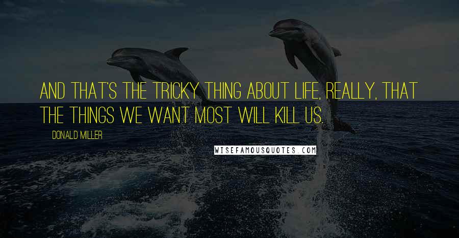 Donald Miller Quotes: And that's the tricky thing about life, really, that the things we want most will kill us.
