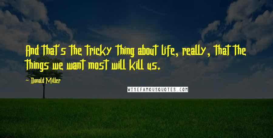 Donald Miller Quotes: And that's the tricky thing about life, really, that the things we want most will kill us.