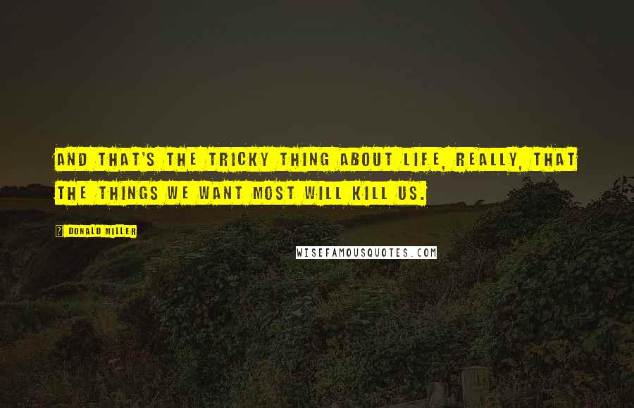 Donald Miller Quotes: And that's the tricky thing about life, really, that the things we want most will kill us.